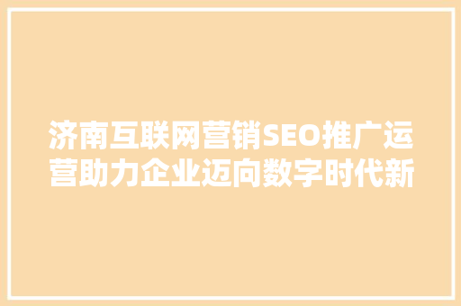 济南互联网营销SEO推广运营助力企业迈向数字时代新高峰