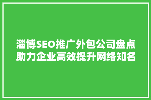淄博SEO推广外包公司盘点助力企业高效提升网络知名度