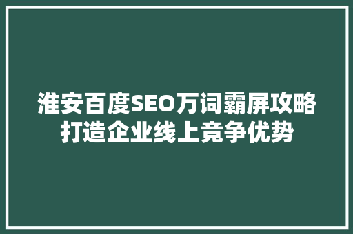 淮安百度SEO万词霸屏攻略打造企业线上竞争优势