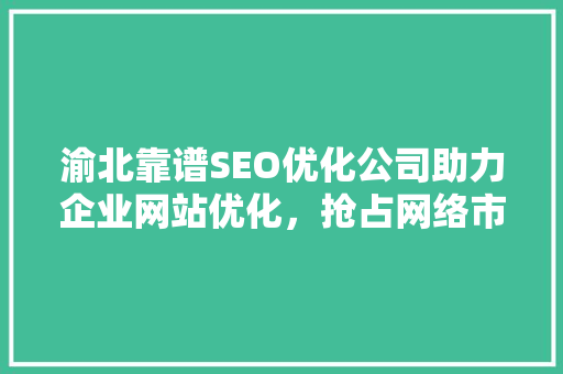 渝北靠谱SEO优化公司助力企业网站优化，抢占网络市场先机