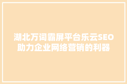 湖北万词霸屏平台乐云SEO助力企业网络营销的利器