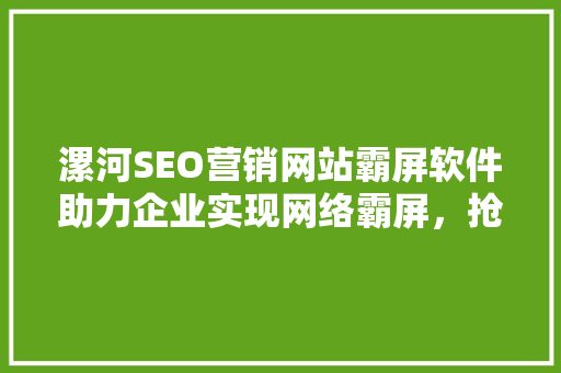 漯河SEO营销网站霸屏软件助力企业实现网络霸屏，抢占市场份额