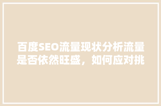 百度SEO流量现状分析流量是否依然旺盛，如何应对挑战