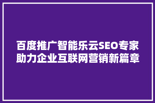 百度推广智能乐云SEO专家助力企业互联网营销新篇章