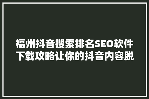 福州抖音搜索排名SEO软件下载攻略让你的抖音内容脱颖而出