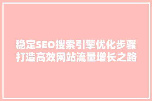 稳定SEO搜索引擎优化步骤打造高效网站流量增长之路