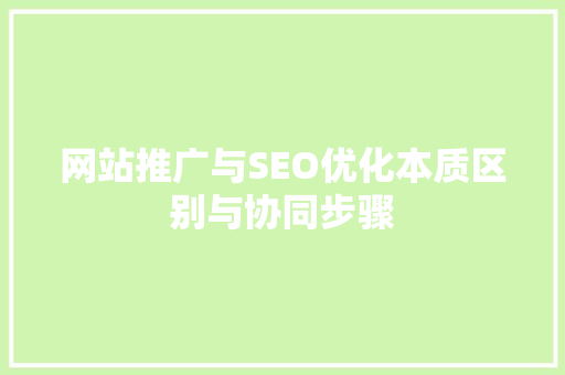 网站推广与SEO优化本质区别与协同步骤