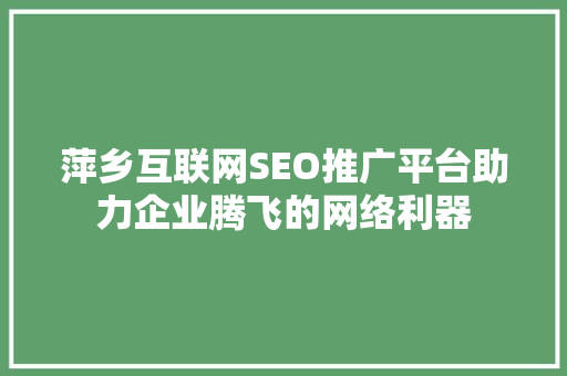 萍乡互联网SEO推广平台助力企业腾飞的网络利器