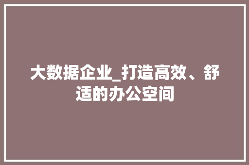 大数据企业_打造高效、舒适的办公空间
