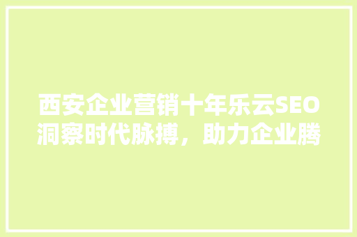 西安企业营销十年乐云SEO洞察时代脉搏，助力企业腾飞