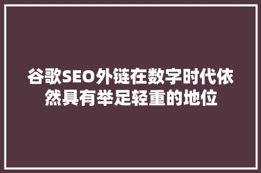 谷歌SEO外链在数字时代依然具有举足轻重的地位