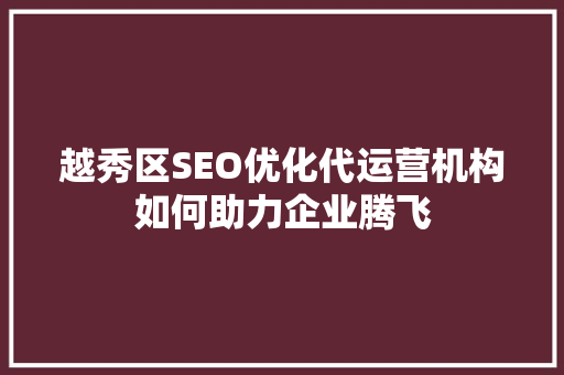 越秀区SEO优化代运营机构如何助力企业腾飞