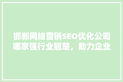 邯郸网络营销SEO优化公司哪家强行业翘楚，助力企业腾飞
