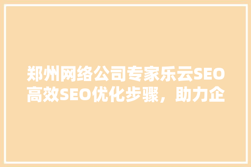 郑州网络公司专家乐云SEO高效SEO优化步骤，助力企业互联网腾飞
