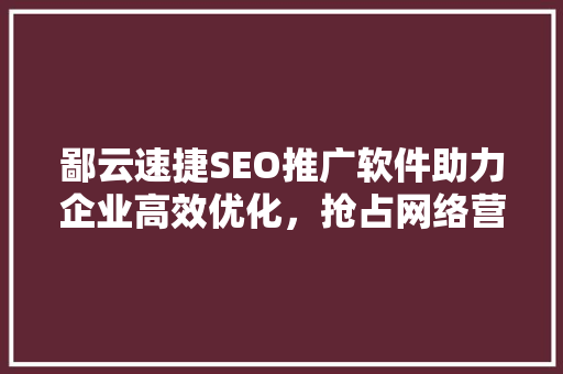 鄙云速捷SEO推广软件助力企业高效优化，抢占网络营销制高点