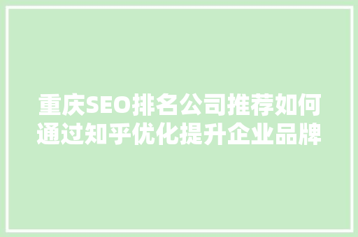重庆SEO排名公司推荐如何通过知乎优化提升企业品牌影响力