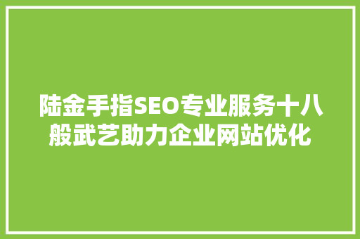 陆金手指SEO专业服务十八般武艺助力企业网站优化