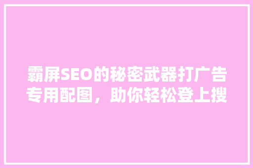 霸屏SEO的秘密武器打广告专用配图，助你轻松登上搜索引擎前列