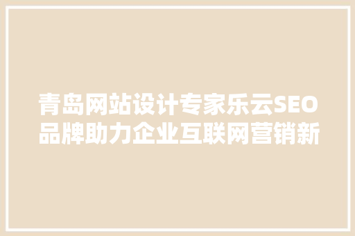青岛网站设计专家乐云SEO品牌助力企业互联网营销新篇章