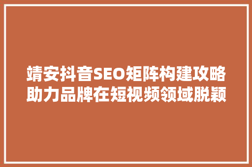靖安抖音SEO矩阵构建攻略助力品牌在短视频领域脱颖而出