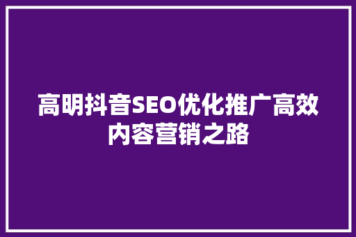 高明抖音SEO优化推广高效内容营销之路