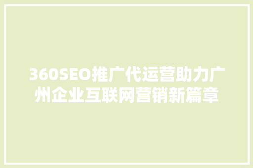 360SEO推广代运营助力广州企业互联网营销新篇章