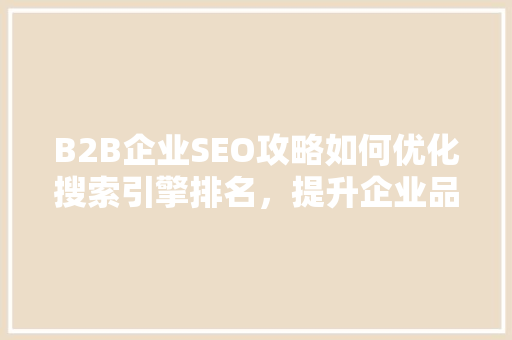 B2B企业SEO攻略如何优化搜索引擎排名，提升企业品牌影响力