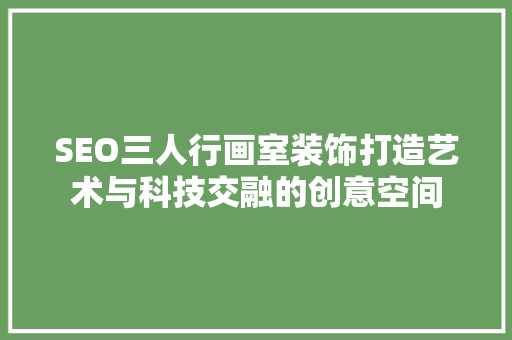 SEO三人行画室装饰打造艺术与科技交融的创意空间