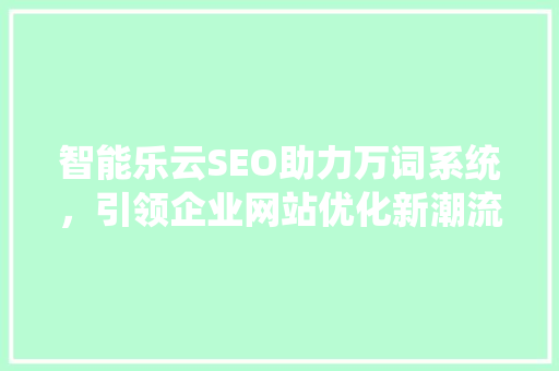 智能乐云SEO助力万词系统，引领企业网站优化新潮流