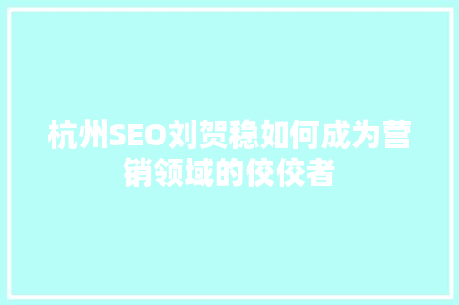 杭州SEO刘贺稳如何成为营销领域的佼佼者