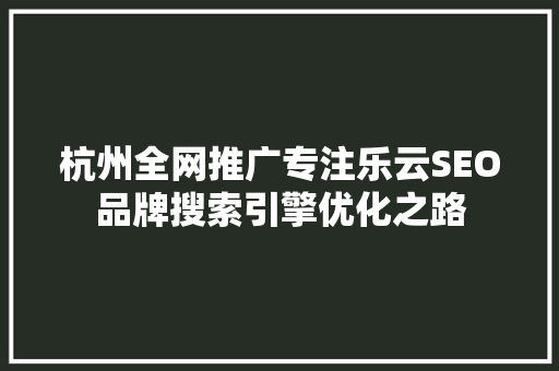 杭州全网推广专注乐云SEO品牌搜索引擎优化之路