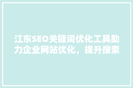 江东SEO关键词优化工具助力企业网站优化，提升搜索引擎排名