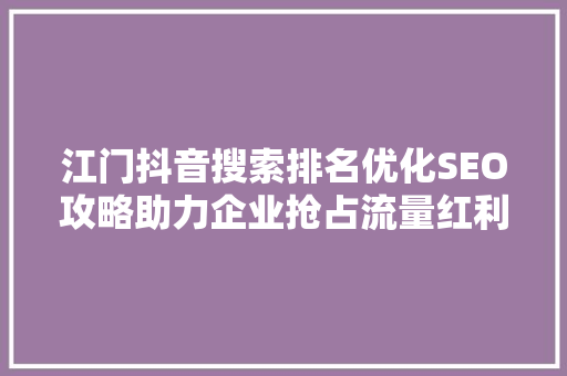 江门抖音搜索排名优化SEO攻略助力企业抢占流量红利