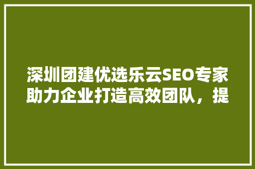 深圳团建优选乐云SEO专家助力企业打造高效团队，提升品牌影响力