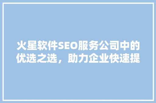 火星软件SEO服务公司中的优选之选，助力企业快速提升网络曝光度