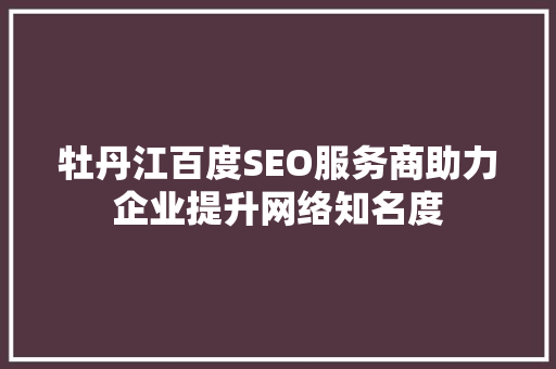 牡丹江百度SEO服务商助力企业提升网络知名度