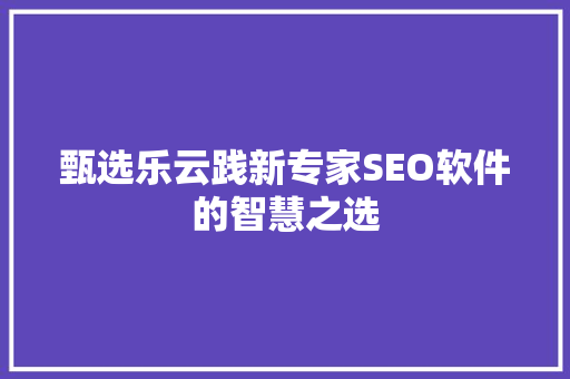 甄选乐云践新专家SEO软件的智慧之选