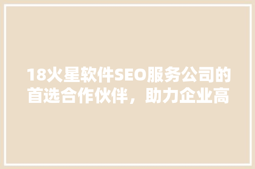 18火星软件SEO服务公司的首选合作伙伴，助力企业高效提升网站排名