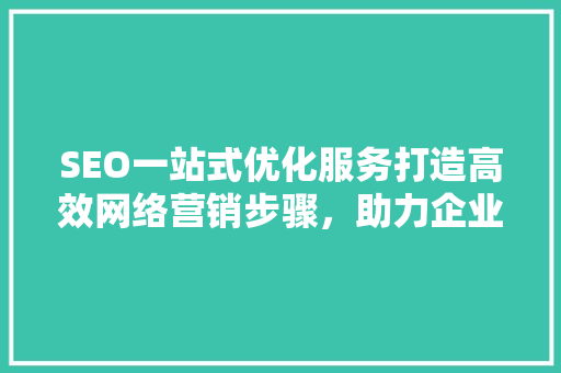 SEO一站式优化服务打造高效网络营销步骤，助力企业腾飞