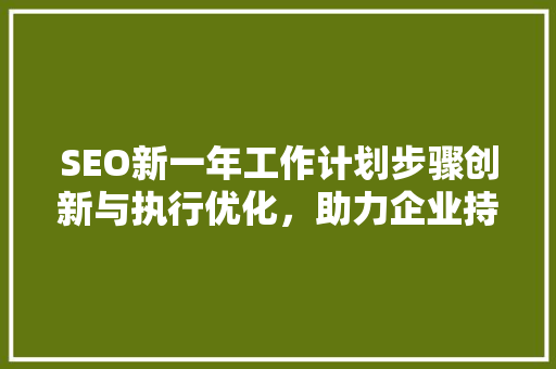 SEO新一年工作计划步骤创新与执行优化，助力企业持续增长