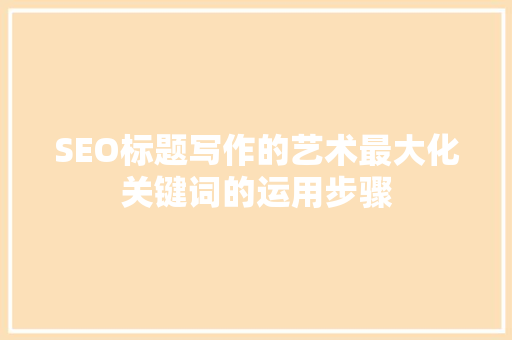 SEO标题写作的艺术最大化关键词的运用步骤