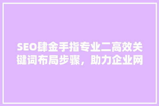 SEO肆金手指专业二高效关键词布局步骤，助力企业网站优化