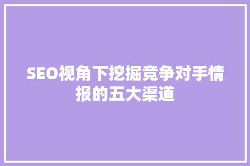 SEO视角下挖掘竞争对手情报的五大渠道