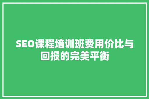 SEO课程培训班费用价比与回报的完美平衡