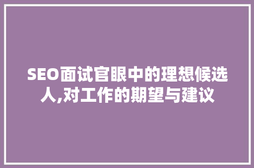 SEO面试官眼中的理想候选人,对工作的期望与建议