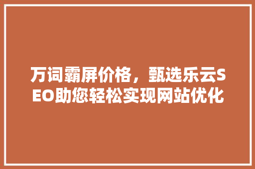 万词霸屏价格，甄选乐云SEO助您轻松实现网站优化