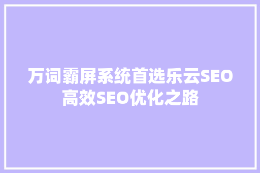 万词霸屏系统首选乐云SEO高效SEO优化之路