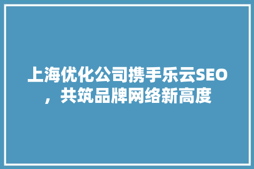 上海优化公司携手乐云SEO，共筑品牌网络新高度