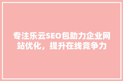 专注乐云SEO包助力企业网站优化，提升在线竞争力