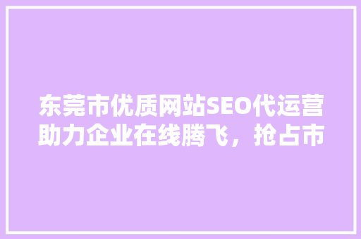 东莞市优质网站SEO代运营助力企业在线腾飞，抢占市场先机